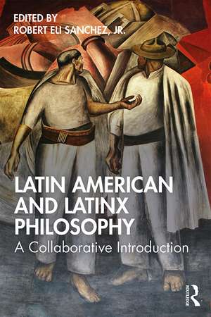 Latin American and Latinx Philosophy: A Collaborative Introduction de Robert Eli Sanchez, Jr.