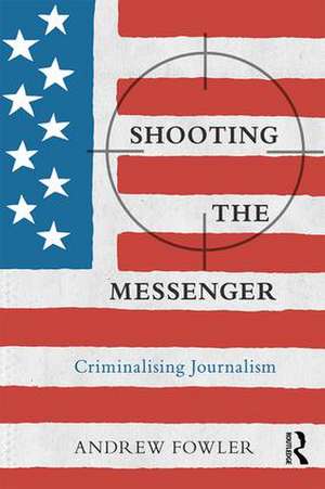 Shooting the Messenger: Criminalising Journalism de Andrew Fowler