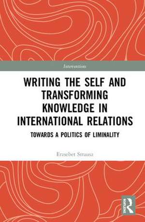 Writing the Self and Transforming Knowledge in International Relations: Towards a Politics of Liminality de Erzsebet Strausz