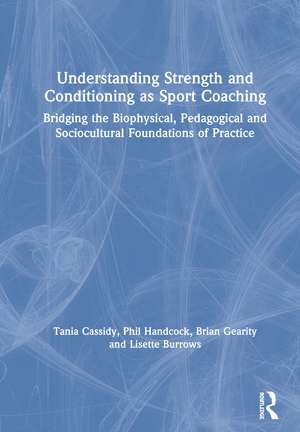 Understanding Strength and Conditioning as Sport Coaching: Bridging the Biophysical, Pedagogical and Sociocultural Foundations of Practice de Tania Cassidy