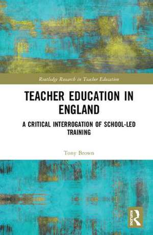 Teacher Education in England: A Critical Interrogation of School-led Training de Tony Brown