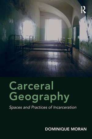 Carceral Geography: Spaces and Practices of Incarceration de Dominique Moran