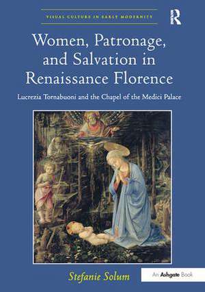 Women, Patronage, and Salvation in Renaissance Florence: Lucrezia Tornabuoni and the Chapel of the Medici Palace de Stefanie Solum