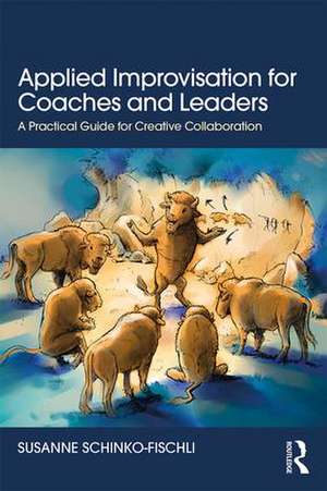 Applied Improvisation for Coaches and Leaders: A Practical Guide for Creative Collaboration de Susanne Schinko-Fischli