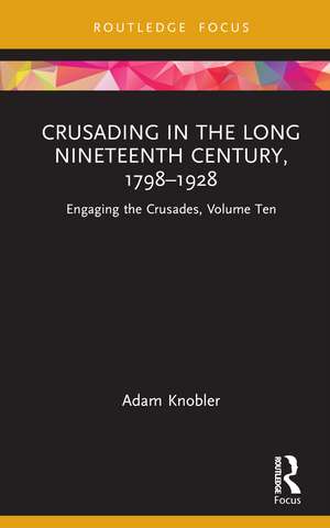 Crusading in the Long Nineteenth Century, 1798–1928: Engaging the Crusades, Volume Ten de Adam Knobler