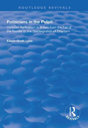 Politicians in the Pulpit: Christian Radicalism in Britain from the Fall of the Bastille to the Disintegration of Chartism de Eileen Groth Lyon