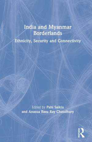 India and Myanmar Borderlands: Ethnicity, Security and Connectivity de Pahi Saikia