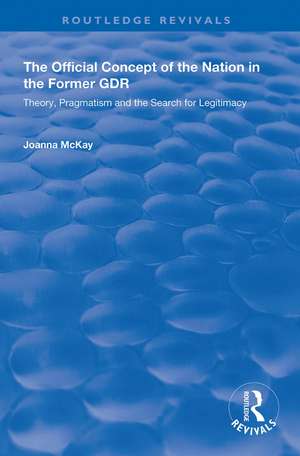 The Official Concept of the Nation in the Former GDR: Theory, Pragmatism and the Search for Legitimacy de Joanna McKay