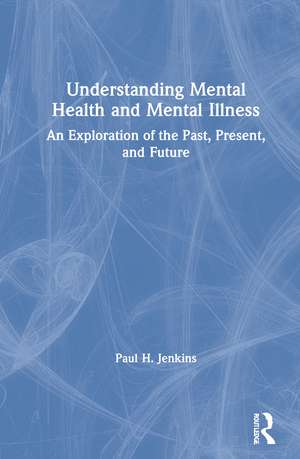 Understanding Mental Health and Mental Illness: An Exploration of the Past, Present, and Future de Paul H. Jenkins