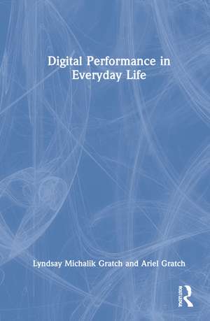 Digital Performance in Everyday Life de Lyndsay Michalik Gratch