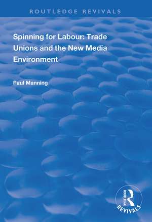 Spinning for Labour: Trade Unions and the New Media Environment de Paul Manning