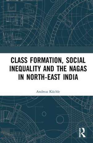 Class Formation, Social Inequality and the Nagas in North-East India de Andreas Küchle