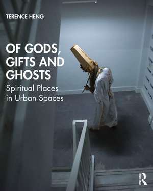 Of Gods, Gifts and Ghosts: Spiritual Places in Urban Spaces de Terence Heng