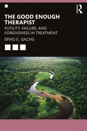 The Good Enough Therapist: Futility, Failure, and Forgiveness in Treatment de Brad E. Sachs