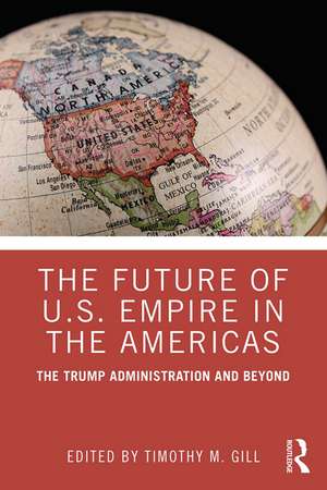 The Future of U.S. Empire in the Americas: The Trump Administration and Beyond de Timothy M. Gill