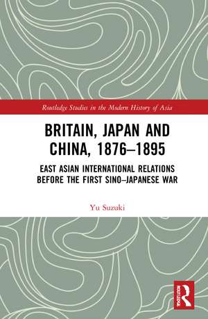 Britain, Japan and China, 1876–1895: East Asian International Relations before the First Sino–Japanese War de Yu Suzuki