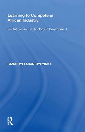 Learning to Compete in African Industry: Institutions and Technology in Development de Banji Oyelaran-Oyeyinka