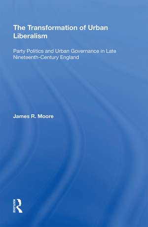 The Transformation of Urban Liberalism: Party Politics and Urban Governance in Late Nineteenth-Century England de James Moore