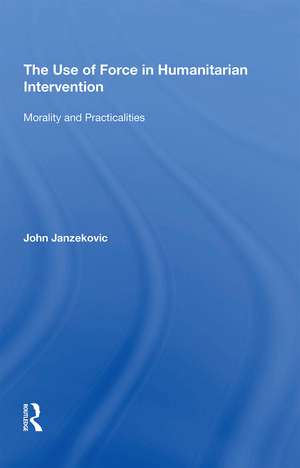 The Use of Force in Humanitarian Intervention: Morality and Practicalities de John Janzekovic