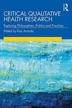 Critical Qualitative Health Research: Exploring Philosophies, Politics and Practices de Kay Aranda