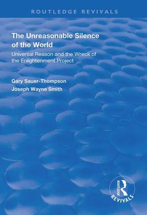 The Unreasonable Silence of the World: Universal Reason and the Wreck of the Enlightenment Project de Gary Sauer-Thompson