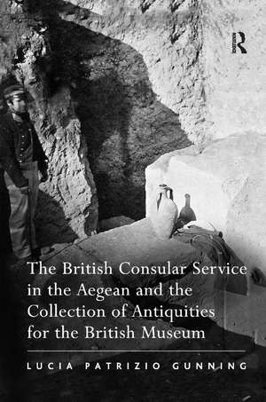 The British Consular Service in the Aegean and the Collection of Antiquities for the British Museum de Lucia Patrizio Gunning