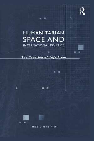 Humanitarian Space and International Politics: The Creation of Safe Areas de Hikaru Yamashita