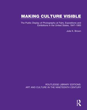 Making Culture Visible: The Public Display of Photography at Fairs, Expositions and Exhibitions in the United States, 1847-1900 de Julie K. Brown