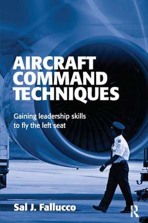 Aircraft Command Techniques: Gaining Leadership Skills to Fly the Left Seat de Sal J. Fallucco