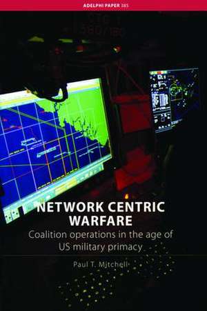 Network Centric Warfare: Coalition Operations in the Age of US Military Primacy de Paul T. Mitchell