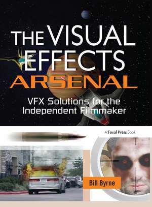 The Visual Effects Arsenal: VFX Solutions for the Independent Filmmaker de Bill Byrne