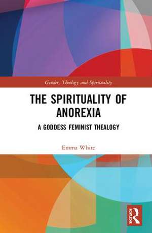 The Spirituality of Anorexia: A Goddess Feminist Thealogy de Emma White