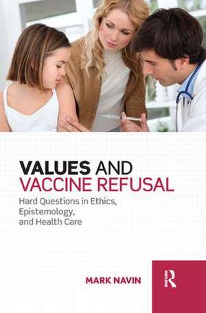 Values and Vaccine Refusal: Hard Questions in Ethics, Epistemology, and Health Care de Mark Navin