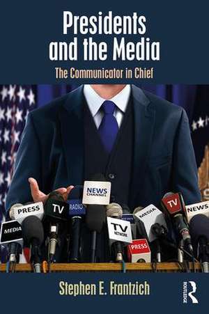 Presidents and the Media: The Communicator in Chief de Stephen E. Frantzich