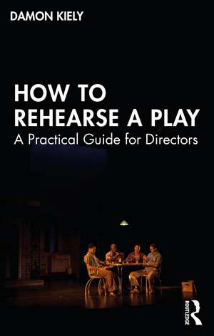 How to Rehearse a Play: A Practical Guide for Directors de Damon Kiely