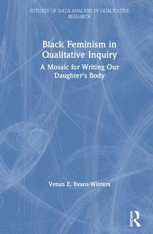 Black Feminism in Qualitative Inquiry: A Mosaic for Writing Our Daughter's Body de Venus E. Evans-Winters