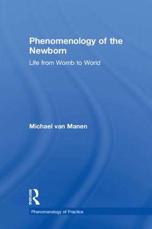 Phenomenology of the Newborn: Life from Womb to World de Michael van Manen