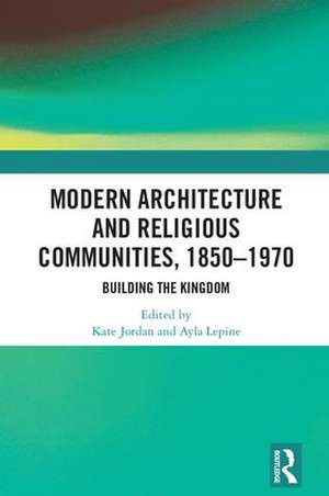 Modern Architecture and Religious Communities, 1850-1970: Building the Kingdom de Kate Jordan