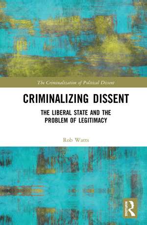 Criminalizing Dissent: The Liberal State and the Problem of Legitimacy de Rob Watts