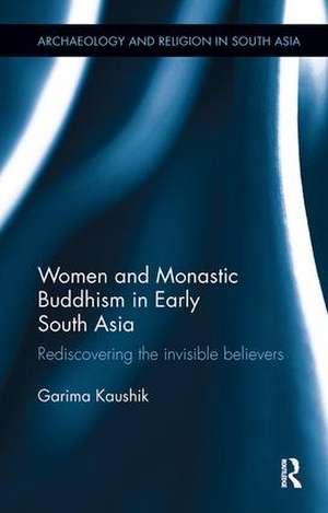 Women and Monastic Buddhism in Early South Asia: Rediscovering the invisible believers de Garima Kaushik