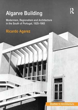 Algarve Building: Modernism, Regionalism and Architecture in the South of Portugal, 1925-1965 de Ricardo Agarez