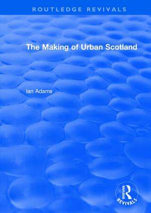 Routledge Revivals: The Making of Urban Scotland (1978) de Ian Adams