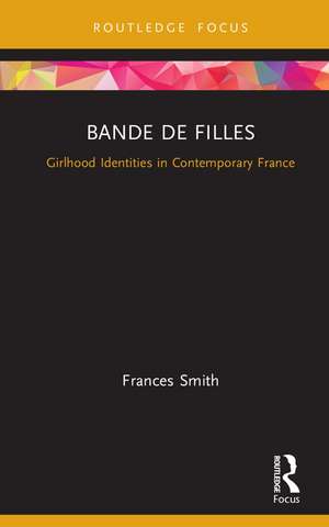 Bande de Filles: Girlhood Identities in Contemporary France de Frances Smith