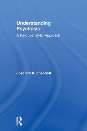 Understanding Psychosis: A Psychoanalytic Approach de Joachim Küchenhoff