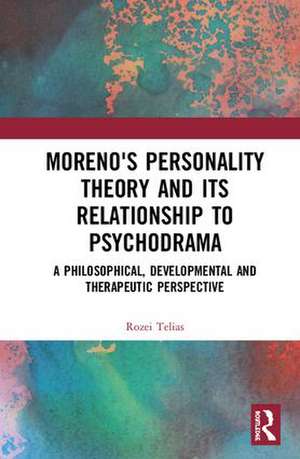 Moreno's Personality Theory and its Relationship to Psychodrama: A Philosophical, Developmental and Therapeutic Perspective de Rozei Telias