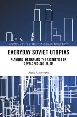 Everyday Soviet Utopias: Planning, Design and the Aesthetics of Developed Socialism de Anna Alekseyeva