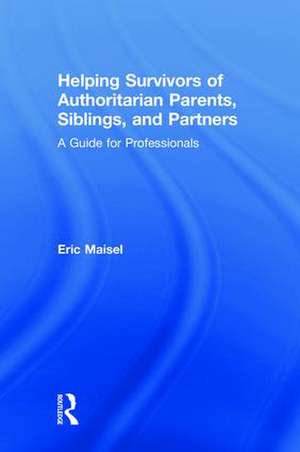 Helping Survivors of Authoritarian Parents, Siblings, and Partners: A Guide for Professionals de Eric Maisel