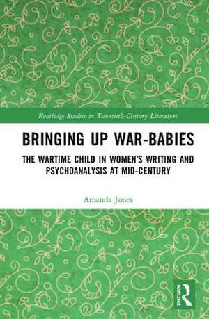 Bringing Up War-Babies: The Wartime Child in Women’s Writing and Psychoanalysis at Mid-Century de Amanda Jones