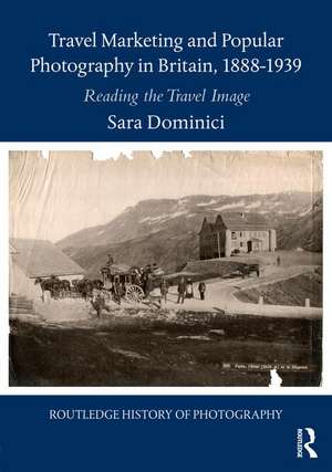 Travel Marketing and Popular Photography in Britain, 1888–1939: Reading the Travel Image de Sara Dominici