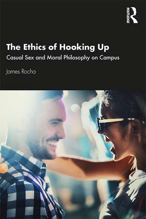 The Ethics of Hooking Up: Casual Sex and Moral Philosophy on Campus de James Rocha